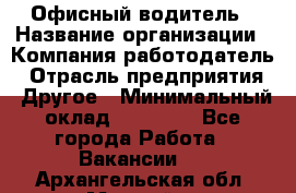 Офисный водитель › Название организации ­ Компания-работодатель › Отрасль предприятия ­ Другое › Минимальный оклад ­ 40 000 - Все города Работа » Вакансии   . Архангельская обл.,Мирный г.